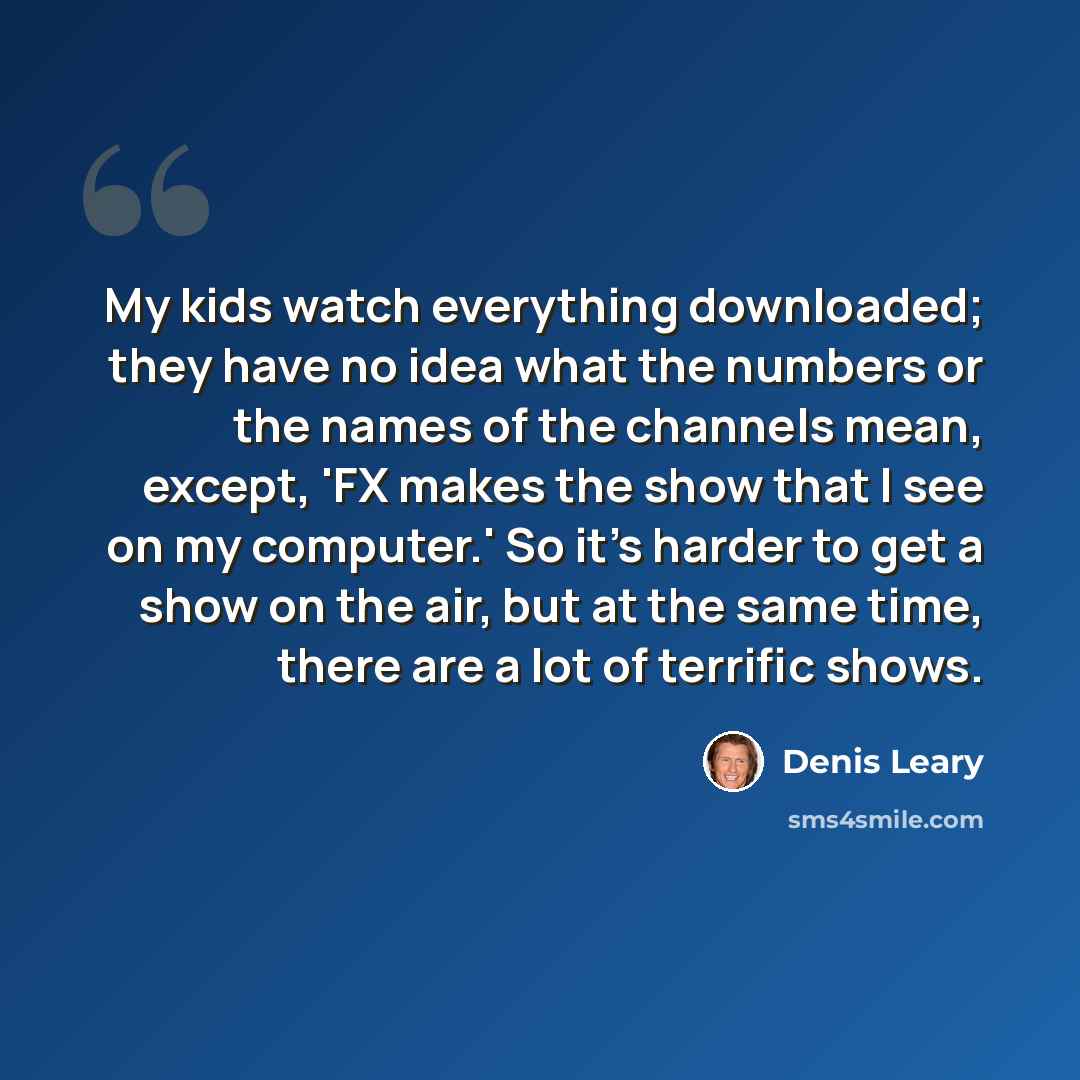 “My kids watch everything downloaded; they have no idea what the numbers or the names of the channels mean, except, 'FX makes the show that I see on my computer.' So it's harder to get a show on the air, but at the same time, there are a lot of terrific shows.” quote by Denis Leary