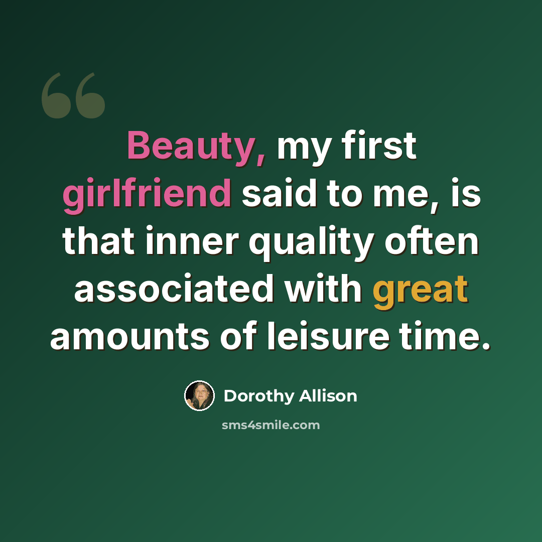 “Beauty, my first girlfriend said to me, is that inner quality often associated with great amounts of leisure time.” quote by Dorothy Allison