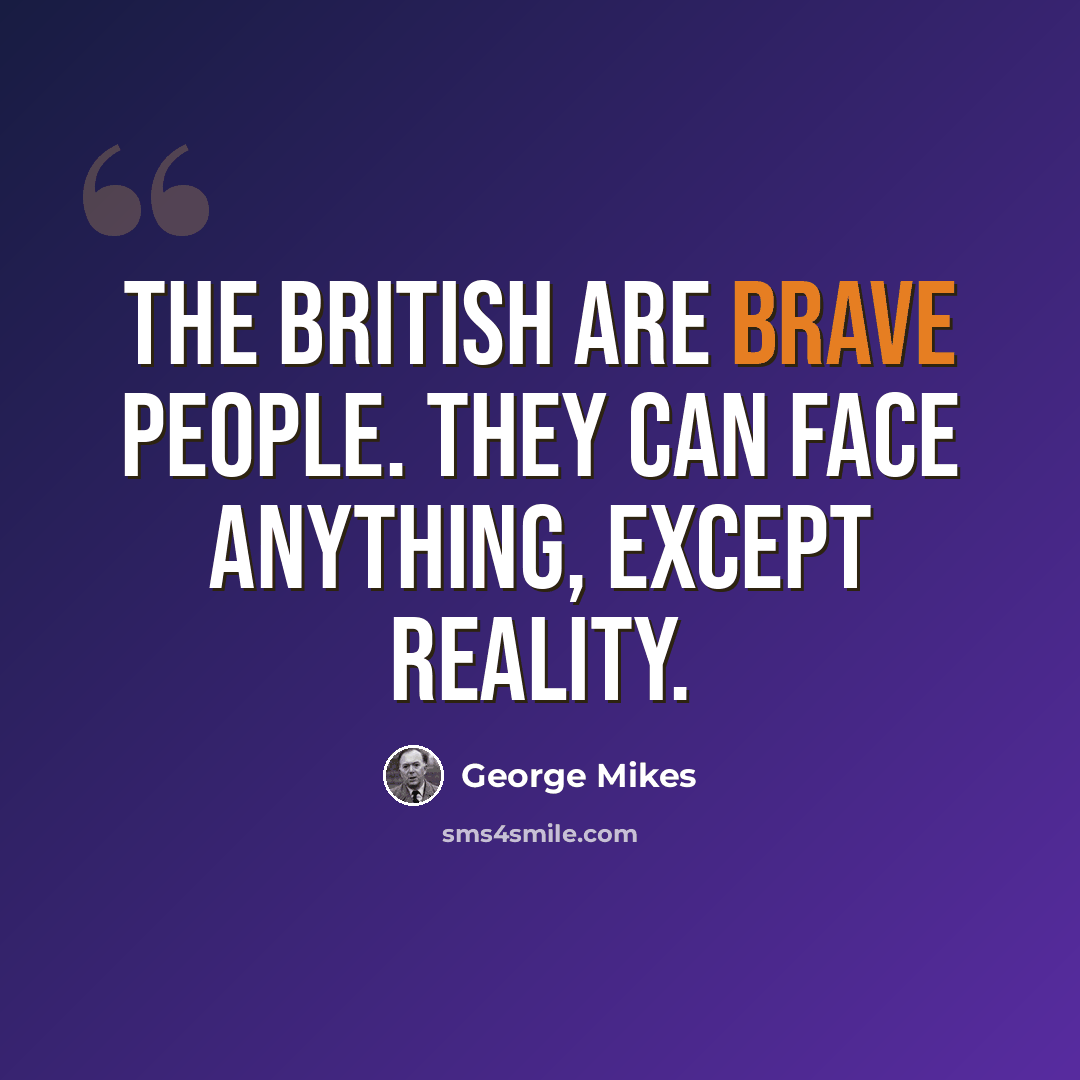 “THE British are brave people. They can face anything, except reality.” quote by George Mikes