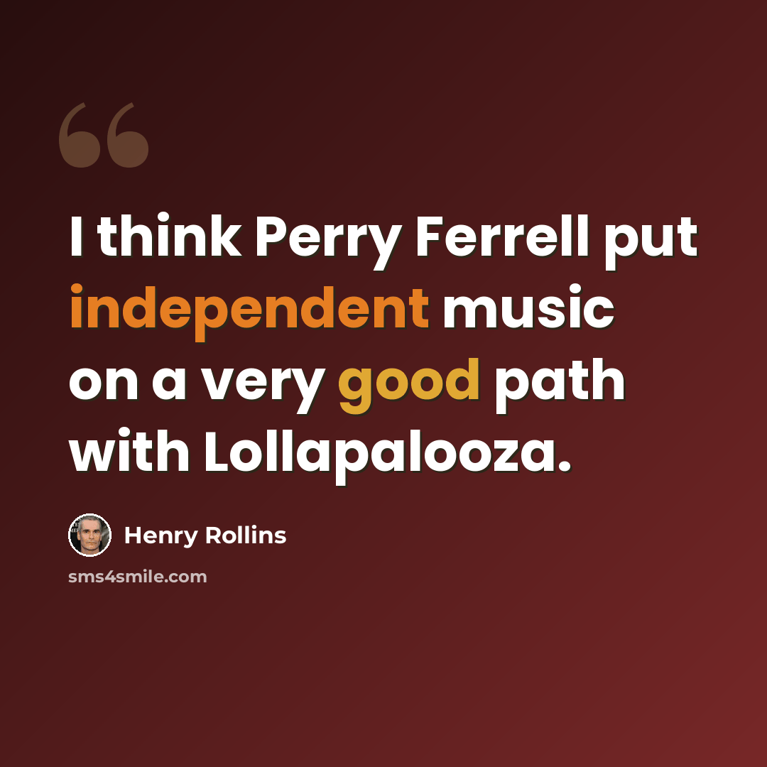 “I think Perry Ferrell put independent music on a very good path with Lollapalooza.” quote by Henry Rollins