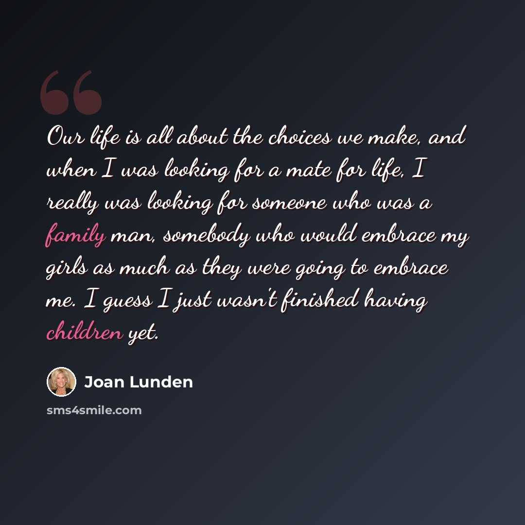 “Our life is all about the choices we make, and when I was looking for a mate for life, I really was looking for someone who was a family man, somebody who would embrace my girls as much as they were going to embrace me. I guess I just wasn't finished having children yet.” quote by Joan Lunden