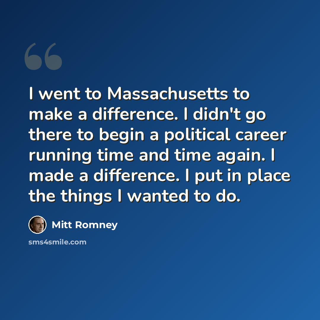 “I went to Massachusetts to make a difference. I didn't go there to begin a political career running time and time again. I made a difference. I put in place the things I wanted to do.” quote by Mitt Romney