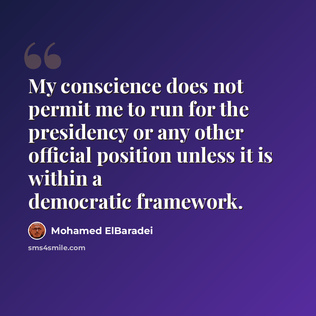 “My conscience does not permit me to run for the presidency or any other official position unless it is within a democratic framework.” quote by Mohamed ElBaradei