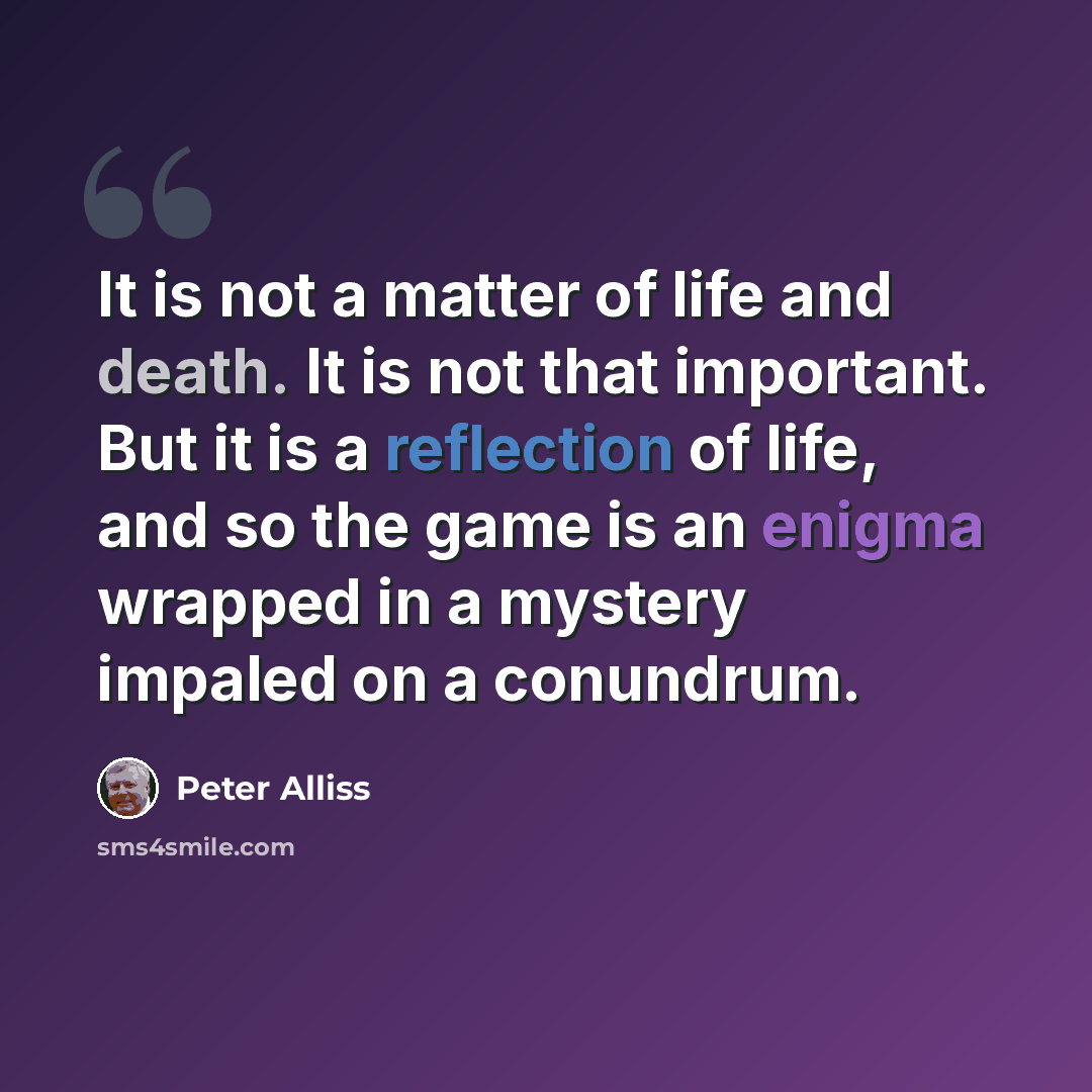 “It is not a matter of life and death. It is not that important. But it is a reflection of life, and so the game is an enigma wrapped in a mystery impaled on a conundrum.” quote by Peter Alliss