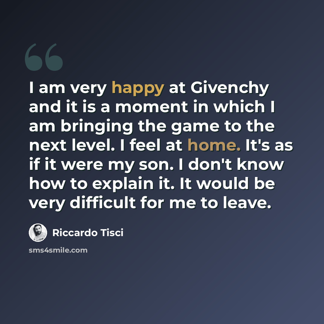 “I am very happy at Givenchy and it is a moment in which I am bringing the game to the next level. I feel at home. It's as if it were my son. I don't know how to explain it. It would be very difficult for me to leave.” quote by Riccardo Tisci