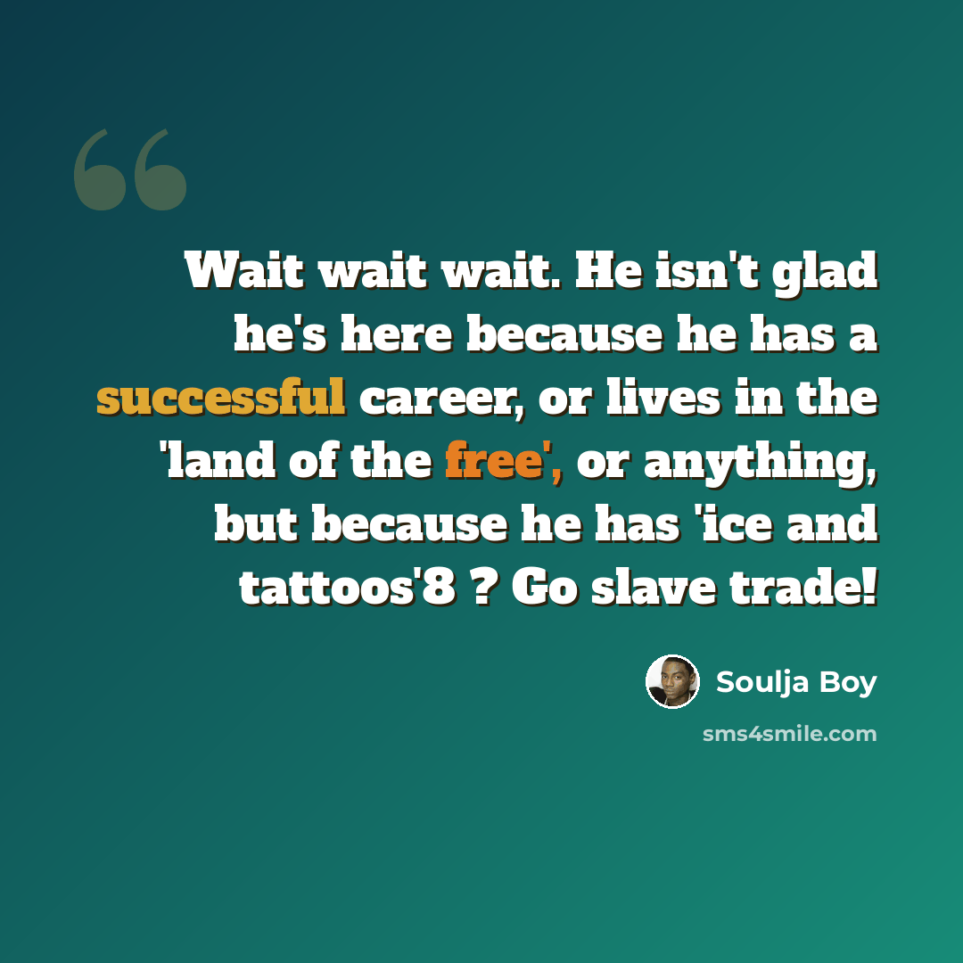 “Wait wait wait. He isn't glad he's here because he has a successful career, or lives in the 'land of the free', or anything, but because he has 'ice and tattoos'8 ? Go slave trade!” quote by Soulja Boy
