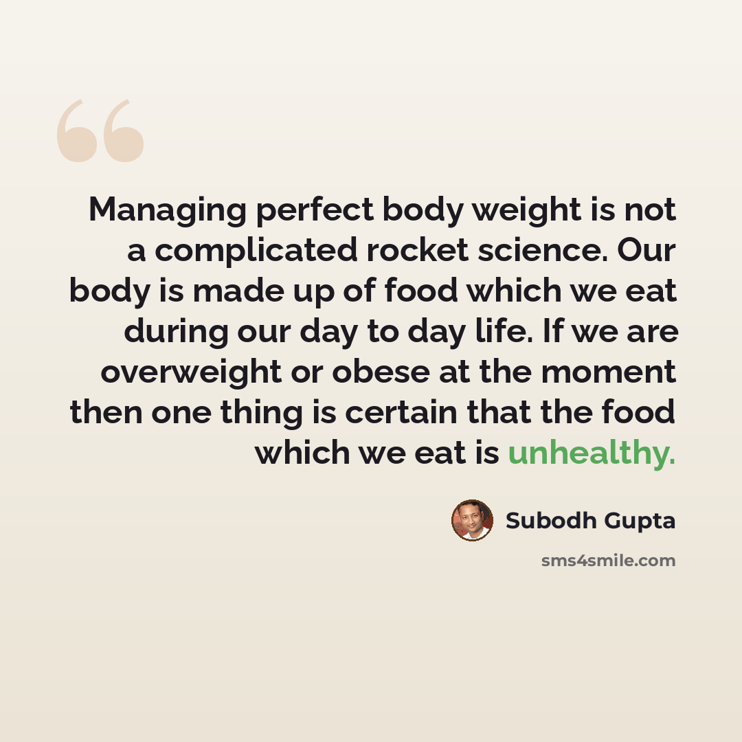 “Managing perfect body weight is not a complicated rocket science. Our body is made up of food which we eat during our day to day life. If we are overweight or obese at the moment then one thing is certain that the food which we eat is unhealthy.” quote by Subodh Gupta