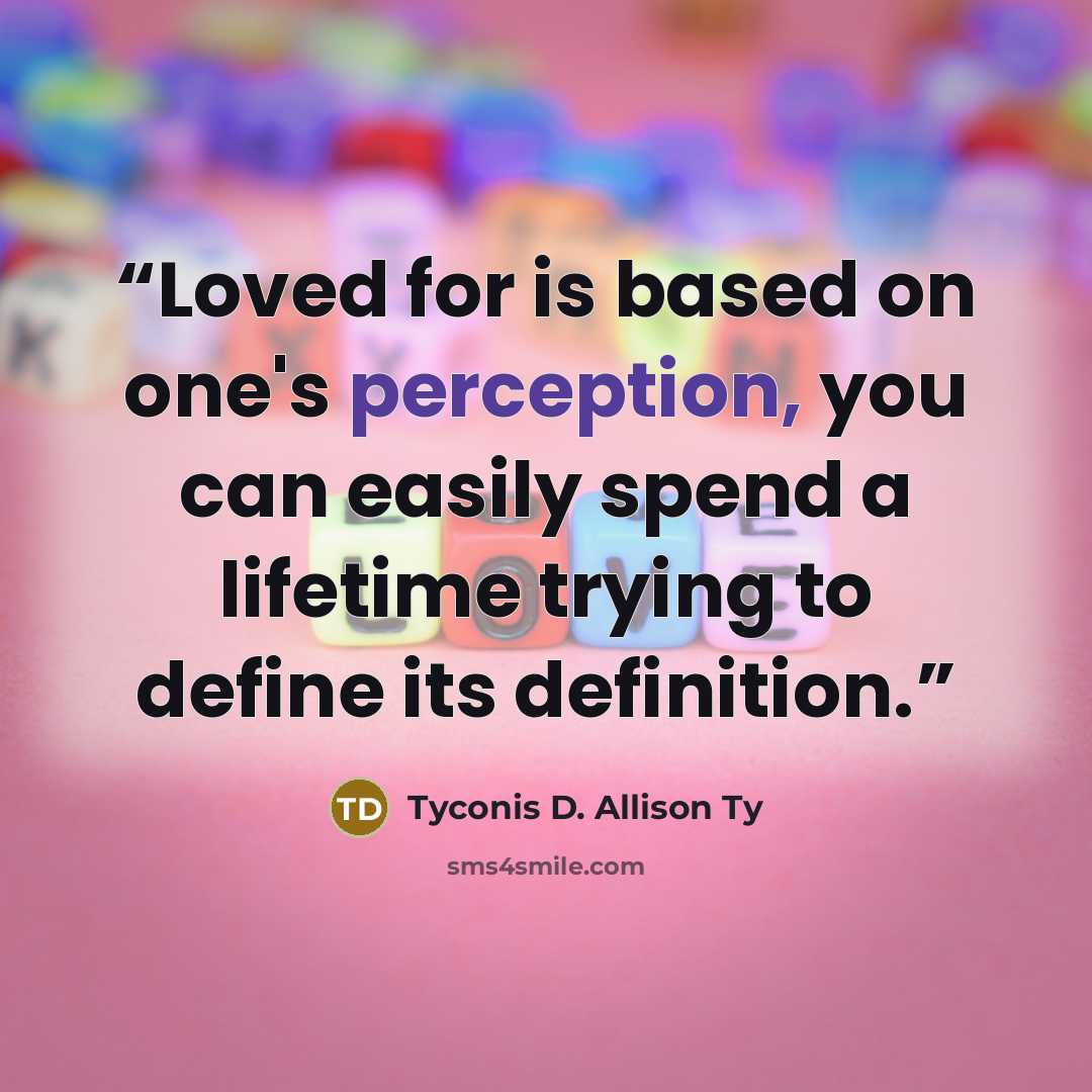 “Loved for is based on one's perception, you can easily spend a lifetime trying to define its definition.” quote by Tyconis D. Allison Ty