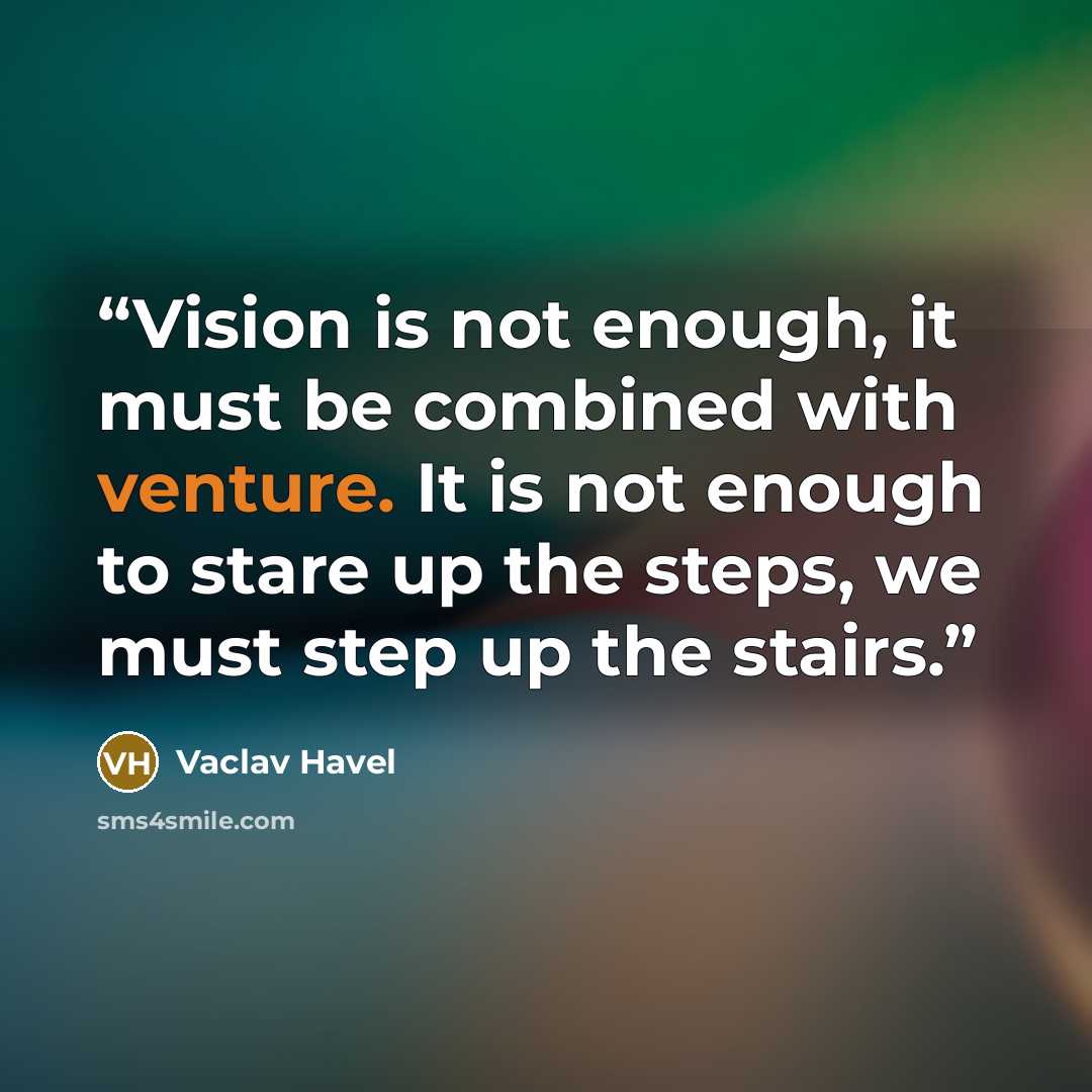 “Vision is not enough, it must be combined with venture. It is not enough to stare up the steps, we must step up the stairs.” quote by Václav Havel