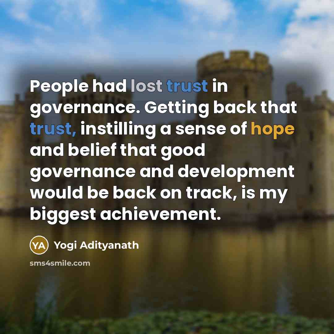“People had lost trust in governance. Getting back that trust, instilling a sense of hope and belief that good governance and development would be back on track, is my biggest achievement.” quote by Yogi Adityanath
