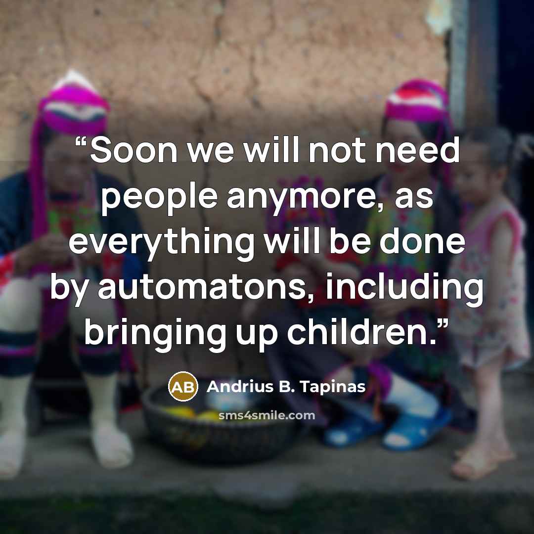 “Soon we will not need people anymore, as everything will be done by automatons, including bringing up children.” quote by Andrius B. Tapinas
