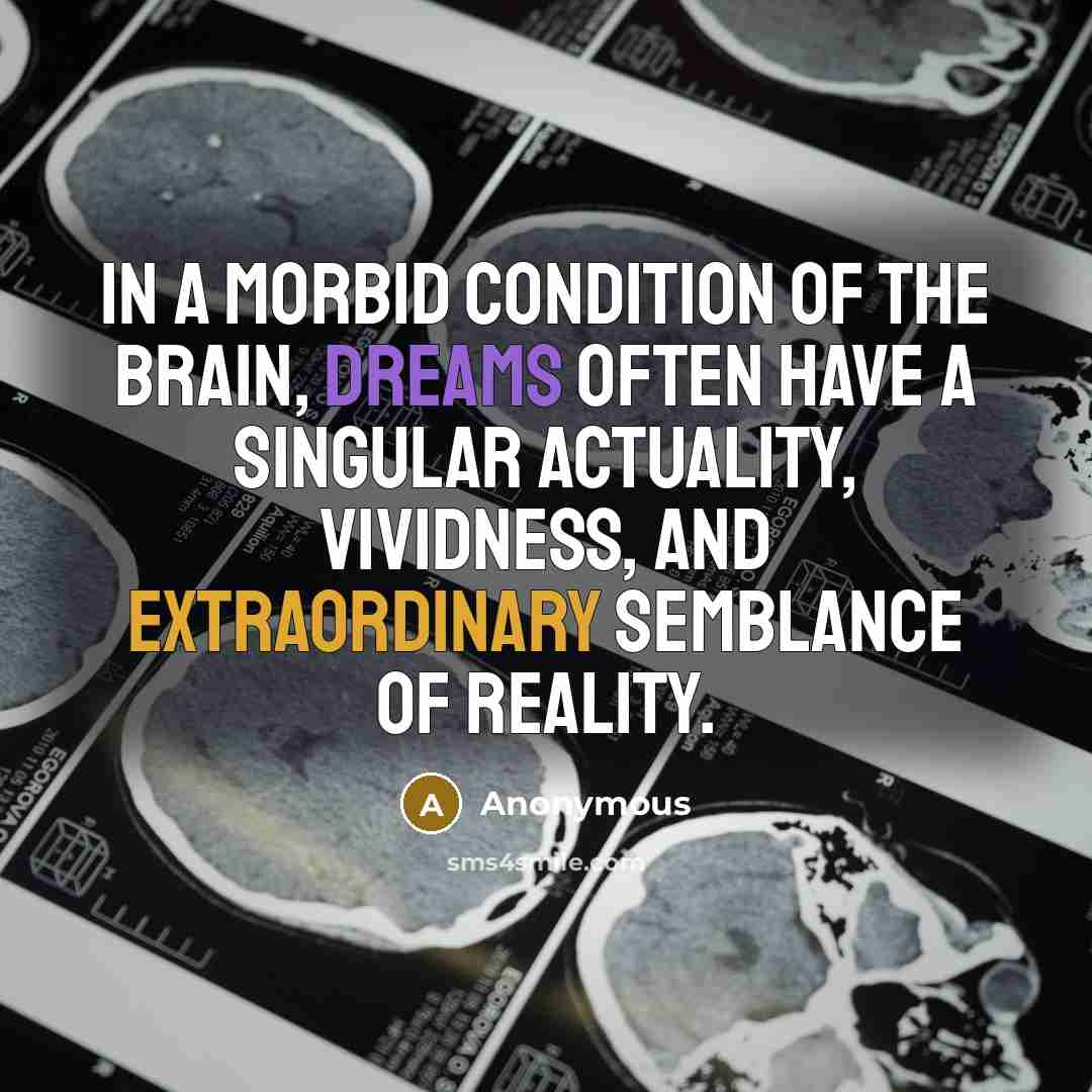 “In a morbid condition of the brain, dreams often have a singular actuality, vividness, and extraordinary semblance of reality.” quote by Anonymous