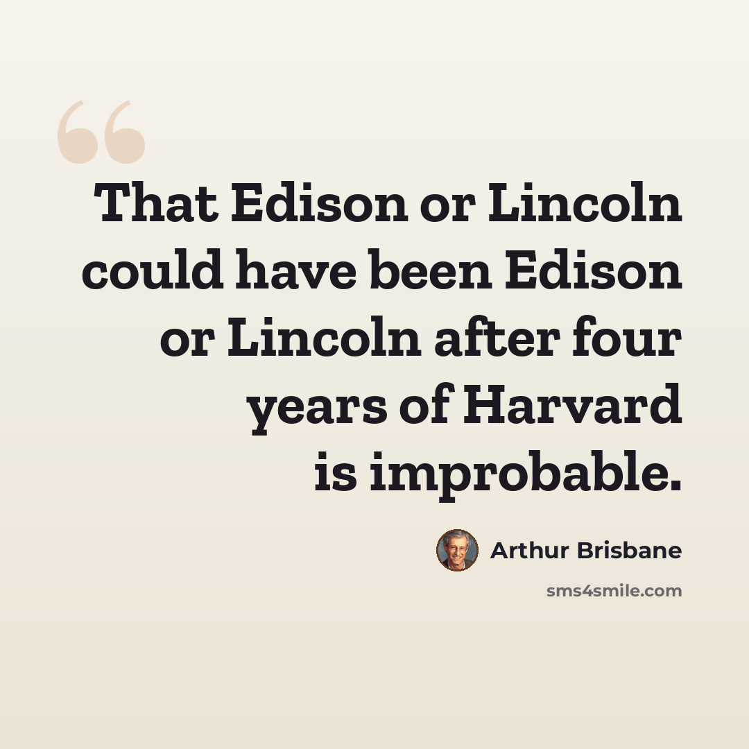 “That Edison or Lincoln could have been Edison or Lincoln after four years of Harvard is improbable.” quote by Arthur Brisbane