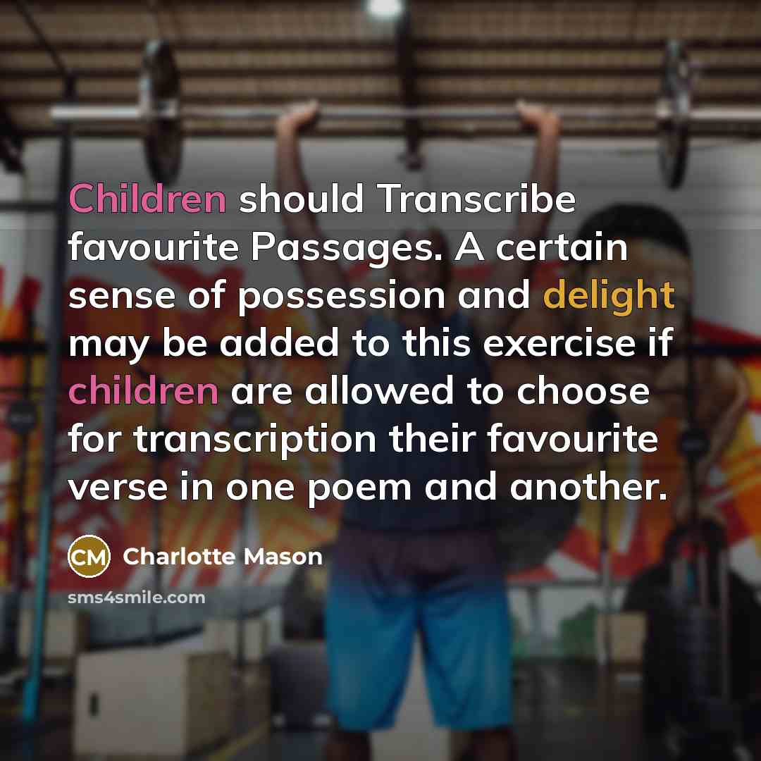 “Children should Transcribe favourite Passages. A certain sense of possession and delight may be added to this exercise if children are allowed to choose for transcription their favourite verse in one poem and another.” quote by Charlotte Mason