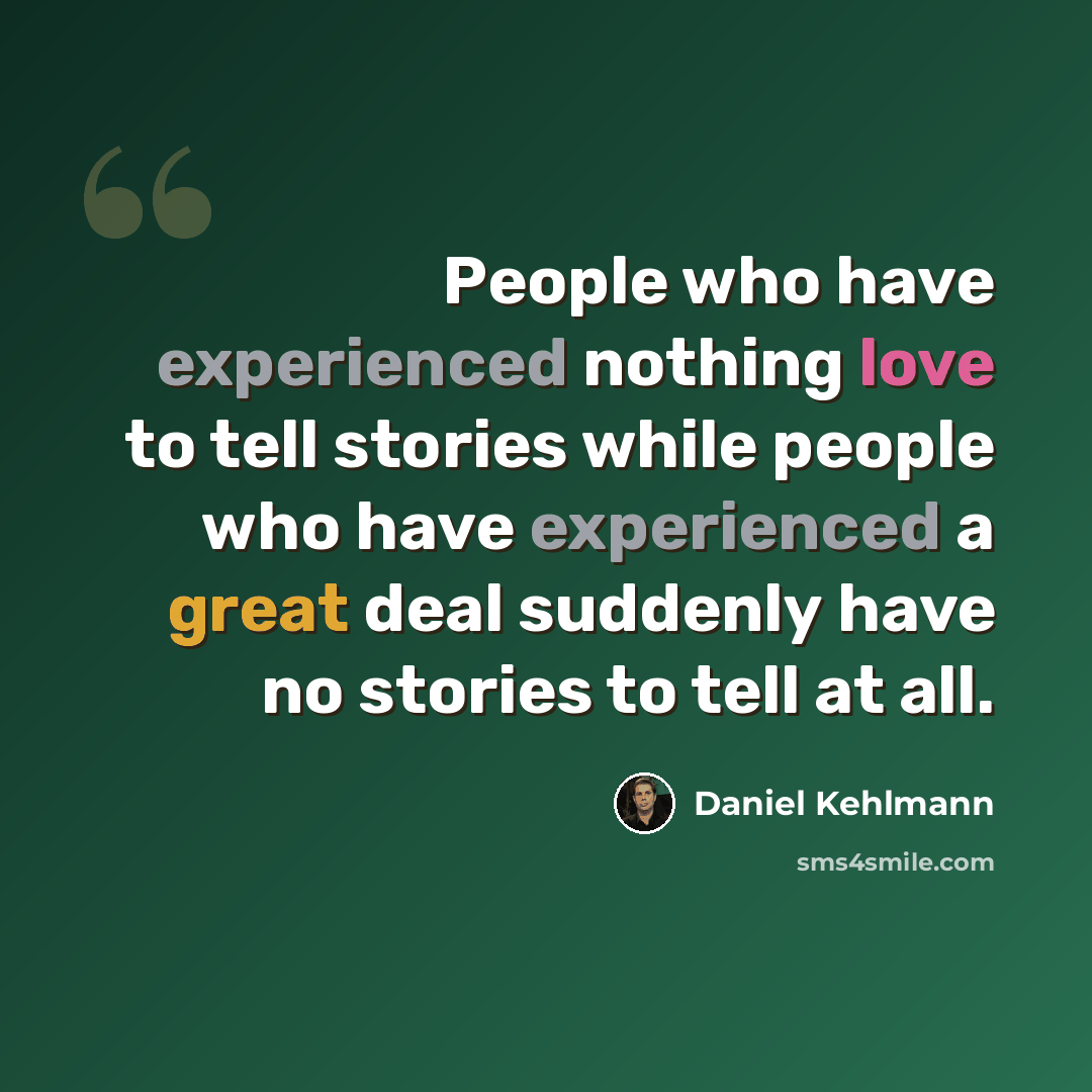 “People who have experienced nothing love to tell stories while people who have experienced a great deal suddenly have no stories to tell at all.” quote by Daniel Kehlmann