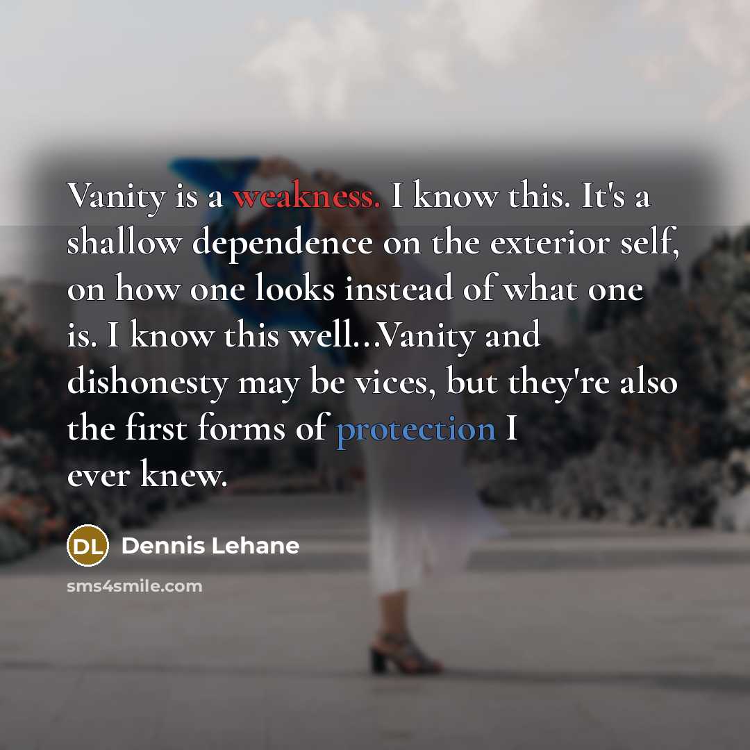 “Vanity is a weakness. I know this. It's a shallow dependence on the exterior self, on how one looks instead of what one is. I know this well...Vanity and dishonesty may be vices, but they're also the first forms of protection I ever knew.” quote by Dennis Lehane