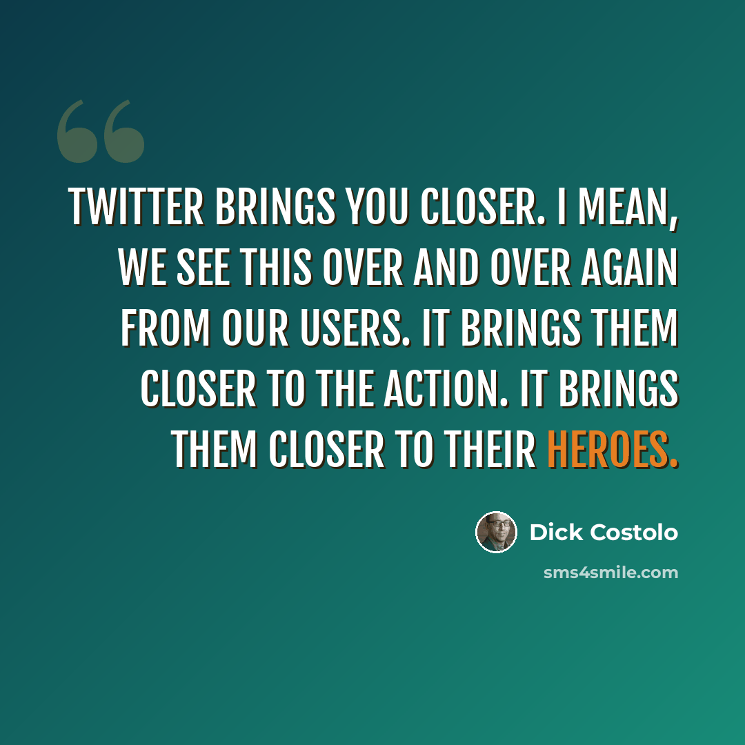 “Twitter brings you closer. I mean, we see this over and over again from our users. It brings them closer to the action. It brings them closer to their heroes.” quote by Dick Costolo