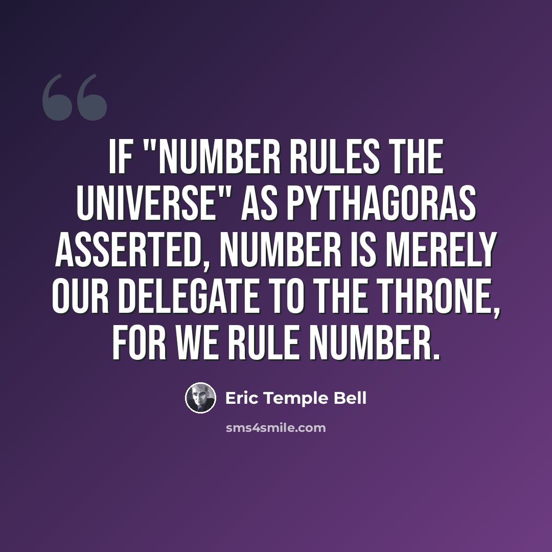 “If "Number rules the universe" as Pythagoras asserted, Number is merely our delegate to the throne, for we rule Number.” quote by Eric Temple Bell