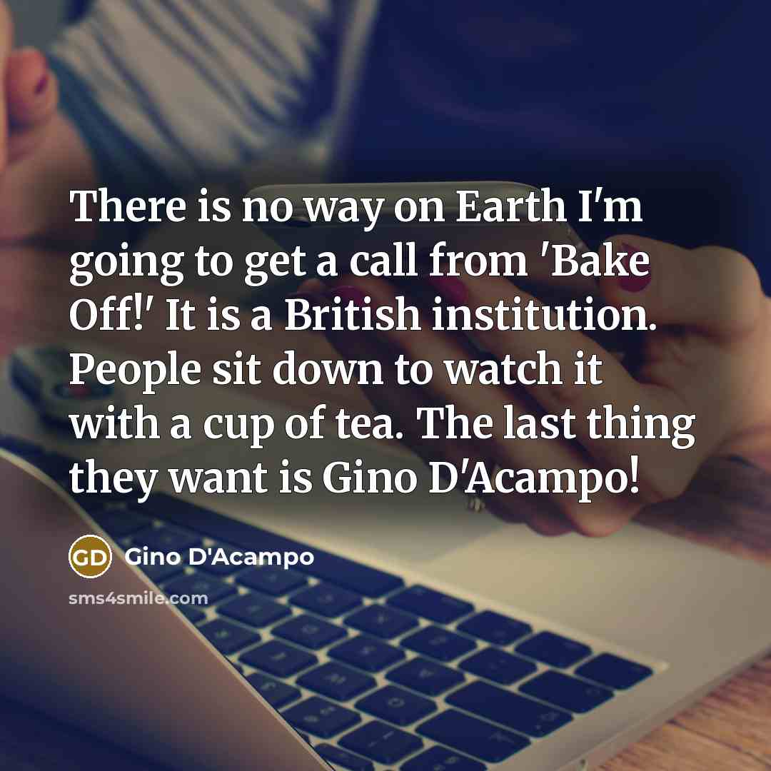 “There is no way on Earth I'm going to get a call from 'Bake Off!' It is a British institution. People sit down to watch it with a cup of tea. The last thing they want is Gino D'Acampo!” quote by Gino D'Acampo