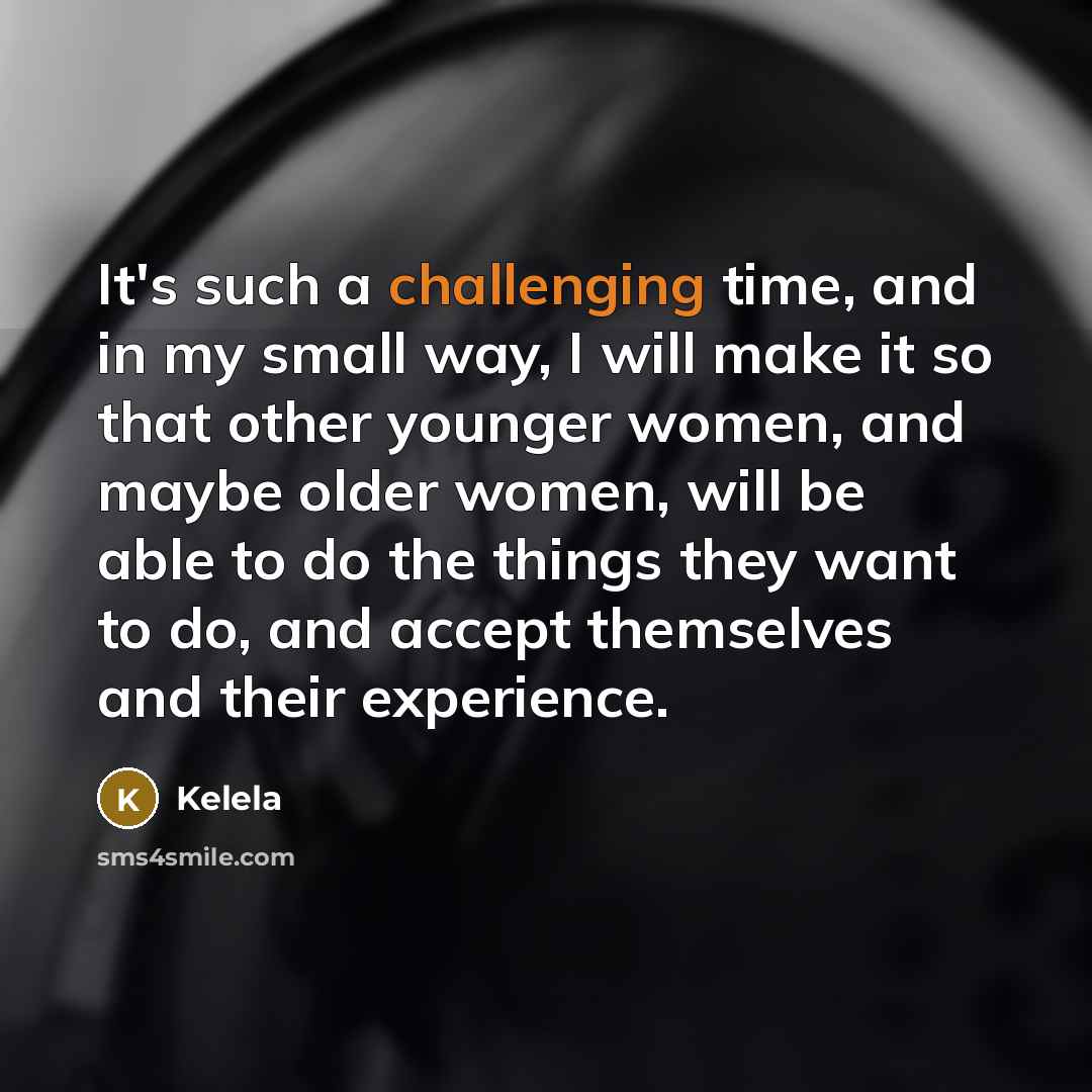 “It's such a challenging time, and in my small way, I will make it so that other younger women, and maybe older women, will be able to do the things they want to do, and accept themselves and their experience.” quote by Kelela