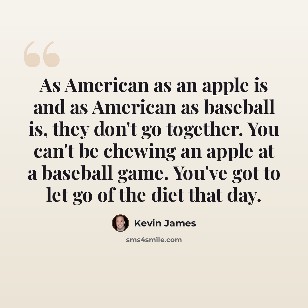 “As American as an apple is and as American as baseball is, they don't go together. You can't be chewing an apple at a baseball game. You've got to let go of the diet that day.” quote by Kevin James