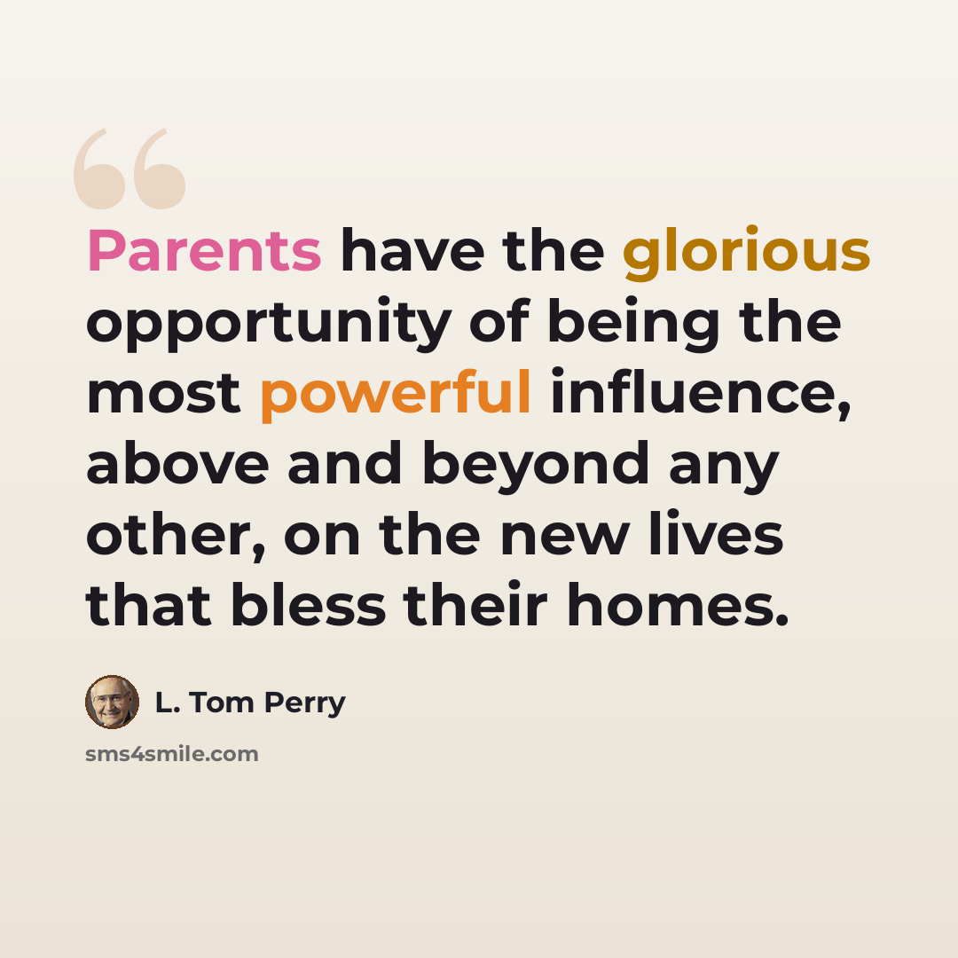 “Parents have the glorious opportunity of being the most powerful influence, above and beyond any other, on the new lives that bless their homes.” quote by L. Tom Perry