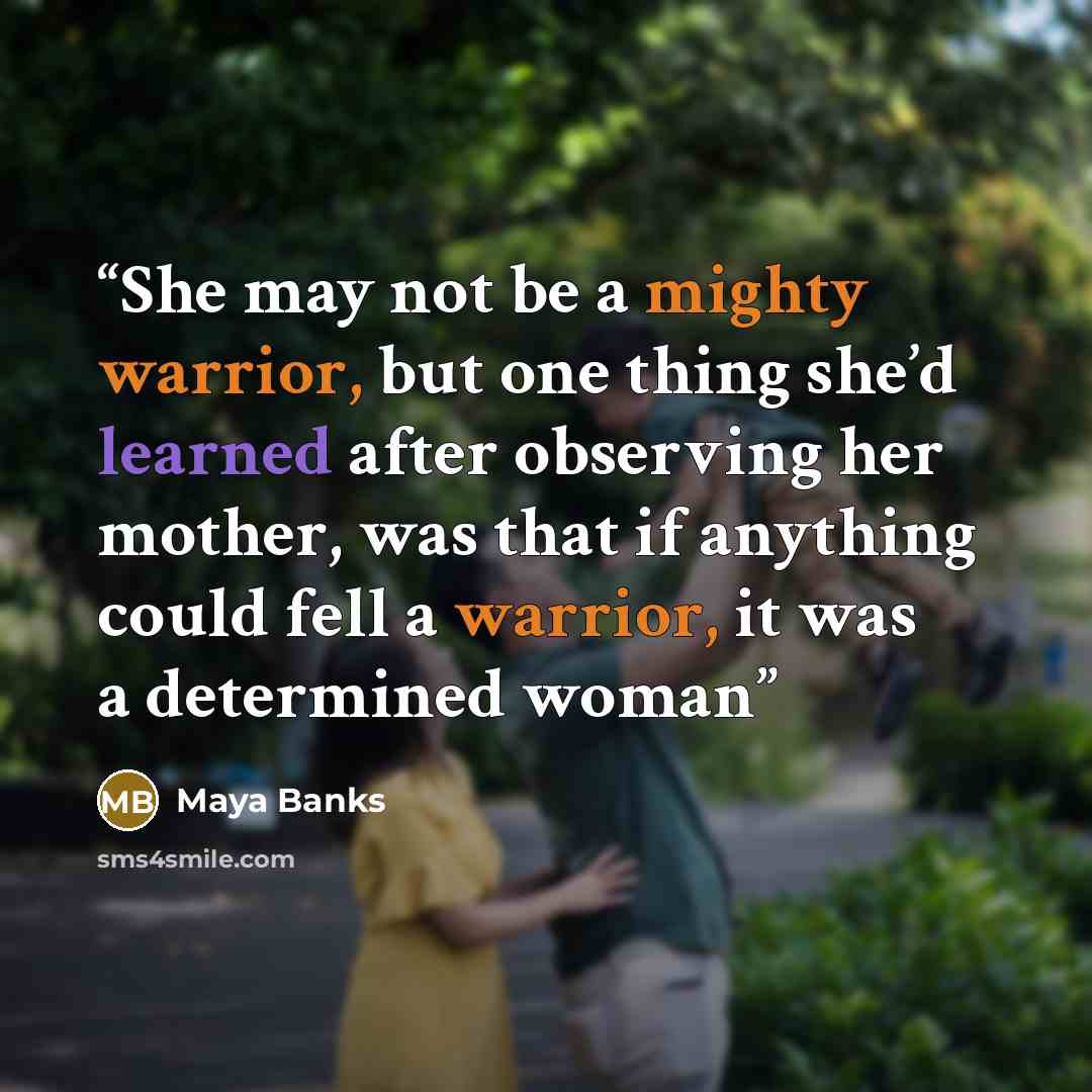 “She may not be a mighty warrior, but one thing she’d learned after observing her mother, was that if anything could fell a warrior, it was a determined woman” quote by Maya Banks