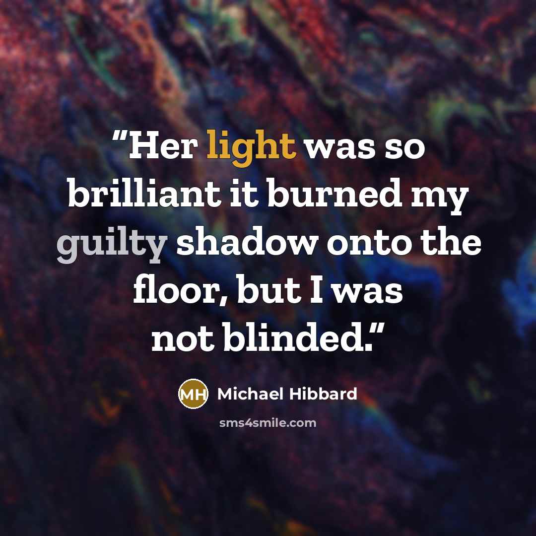“Her light was so brilliant it burned my guilty shadow onto the floor, but I was not blinded.” quote by Michael Hibbard