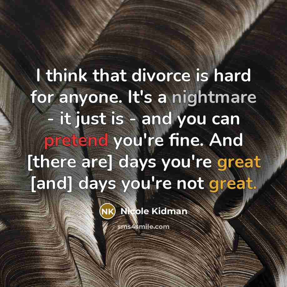 “I think that divorce is hard for anyone. It's a nightmare - it just is - and you can pretend you're fine. And [there are] days you're great [and] days you're not great.” quote by Nicole Kidman