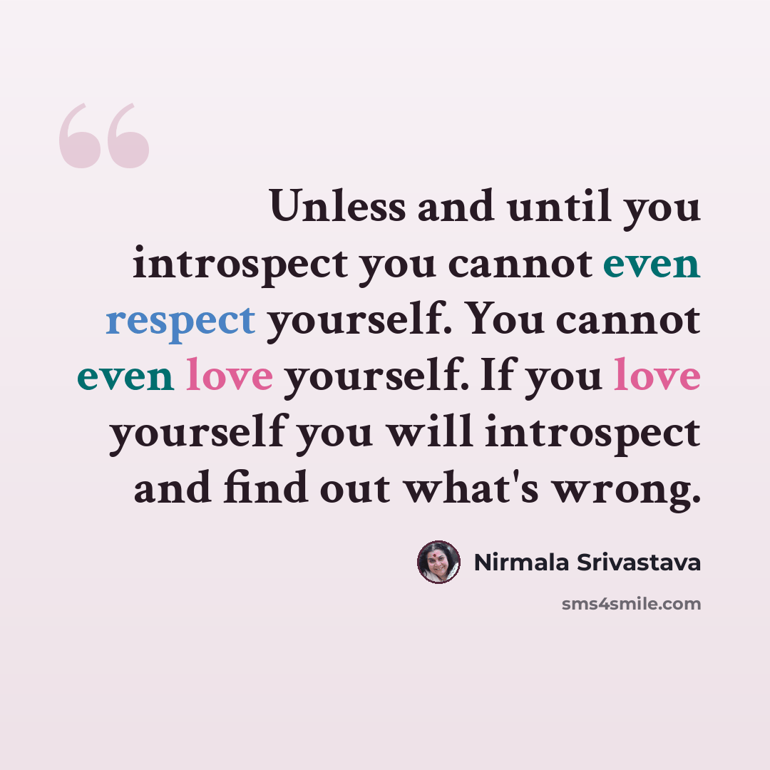 “Unless and until you introspect you cannot even respect yourself. You cannot even love yourself. If you love yourself you will introspect and find out what's wrong.” quote by Nirmala Srivastava