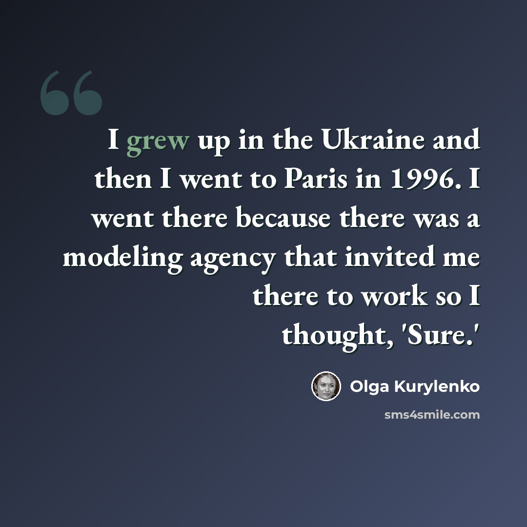 “I grew up in the Ukraine and then I went to Paris in 1996. I went there because there was a modeling agency that invited me there to work so I thought, 'Sure.'” quote by Olga Kurylenko