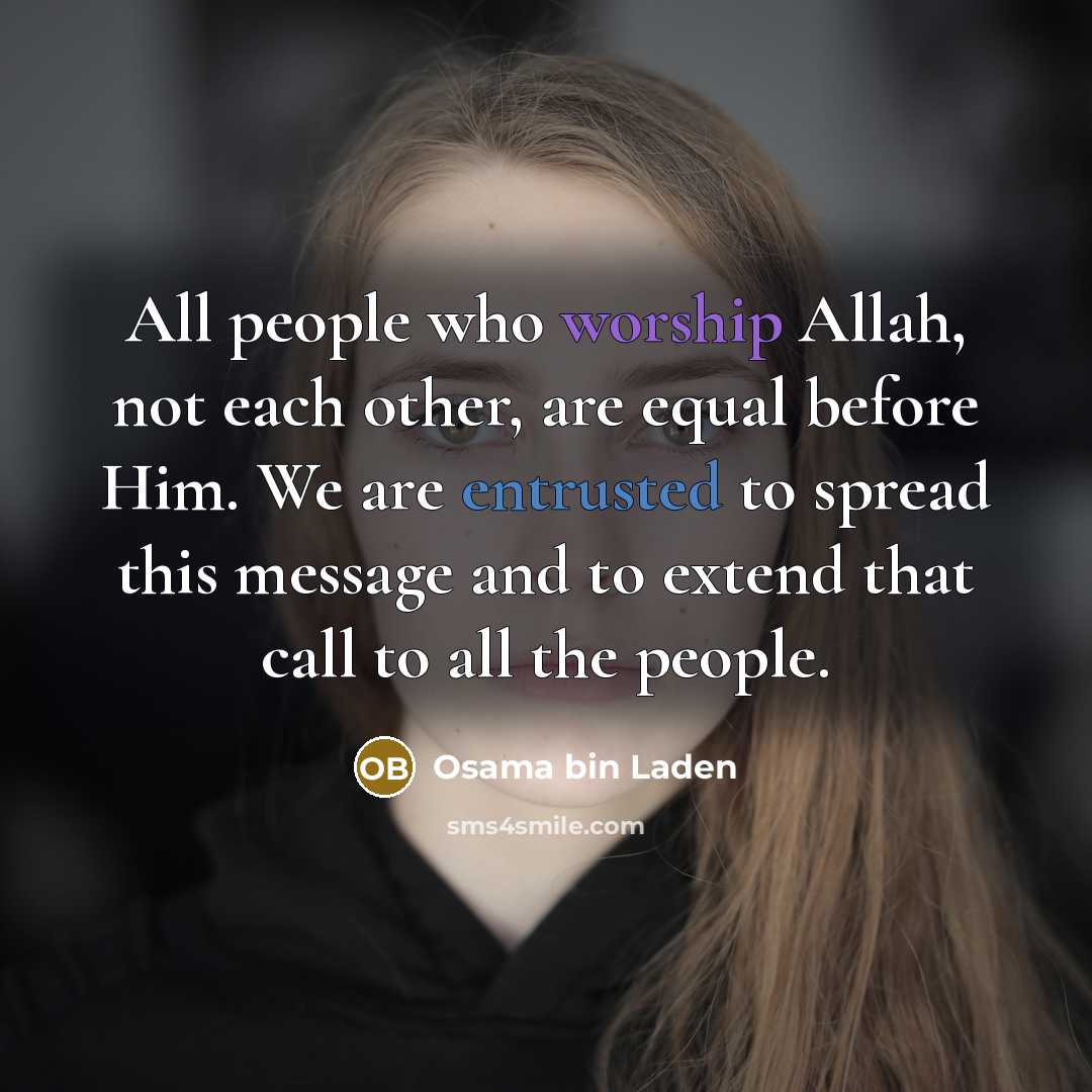 “All people who worship Allah, not each other, are equal before Him. We are entrusted to spread this message and to extend that call to all the people.” quote by Osama bin Laden
