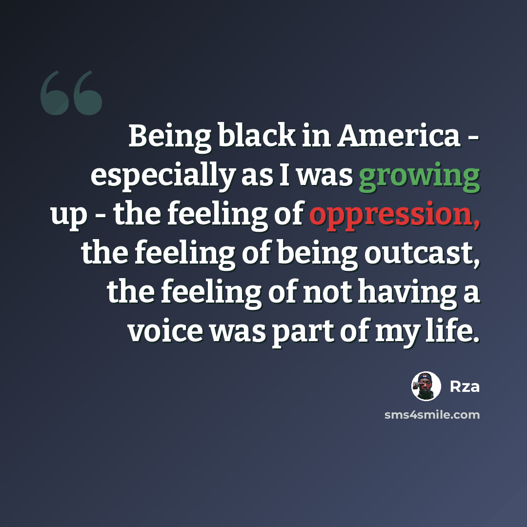 “Being black in America - especially as I was growing up - the feeling of oppression, the feeling of being outcast, the feeling of not having a voice was part of my life.” quote by Rza