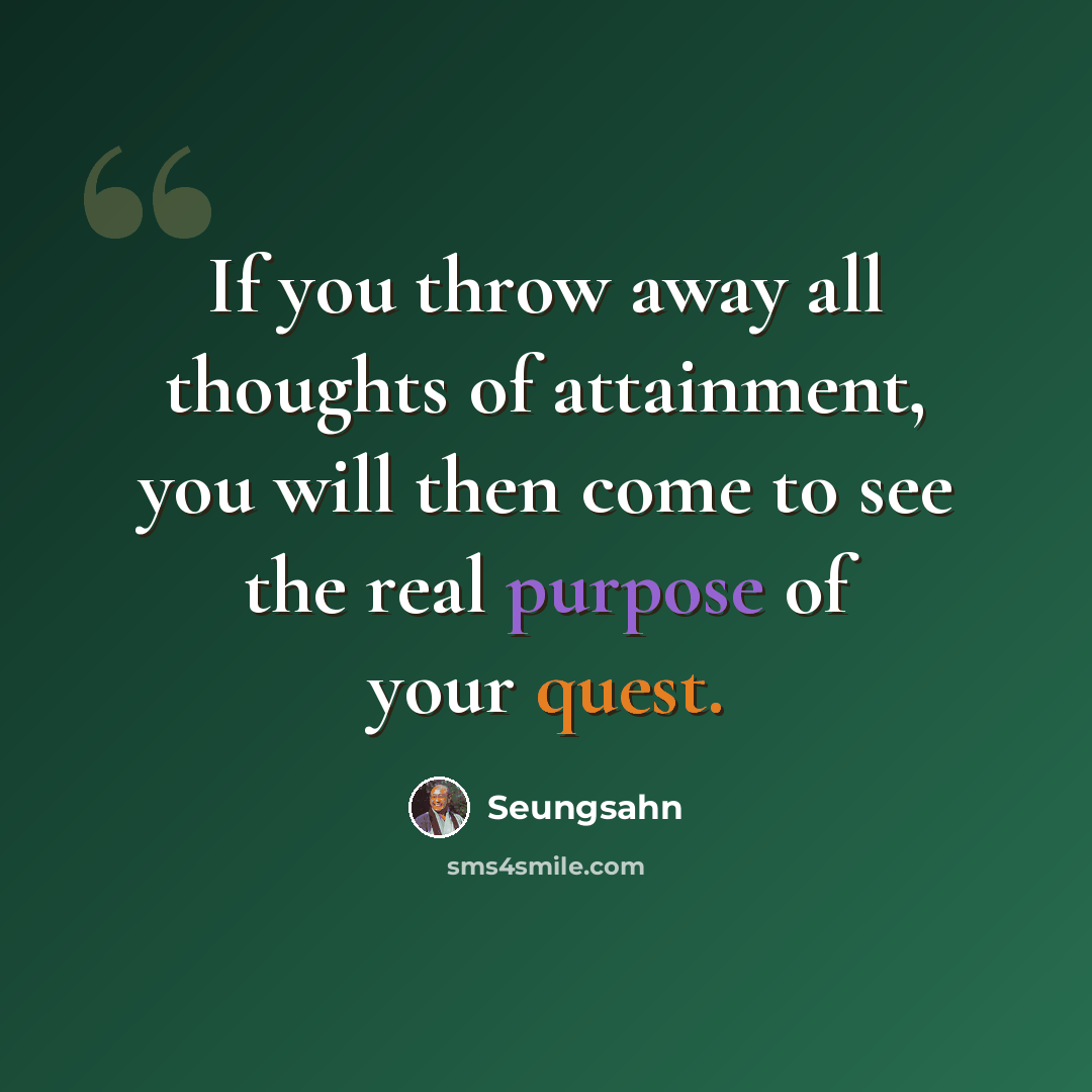 “If you throw away all thoughts of attainment, you will then come to see the real purpose of your quest.” quote by Seungsahn