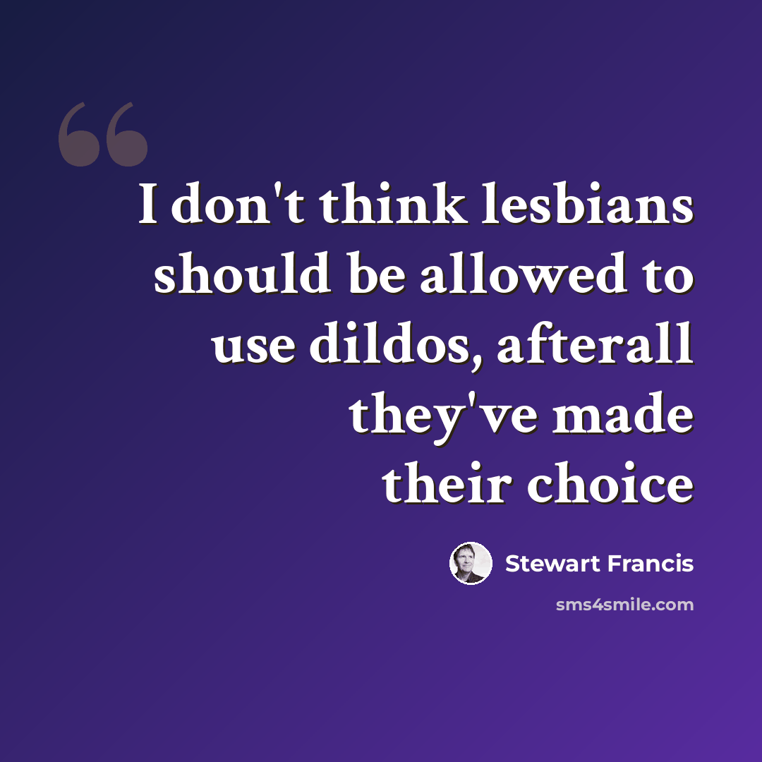 “I don't think lesbians should be allowed to use dildos, afterall they've made their choice” quote by Stewart Francis