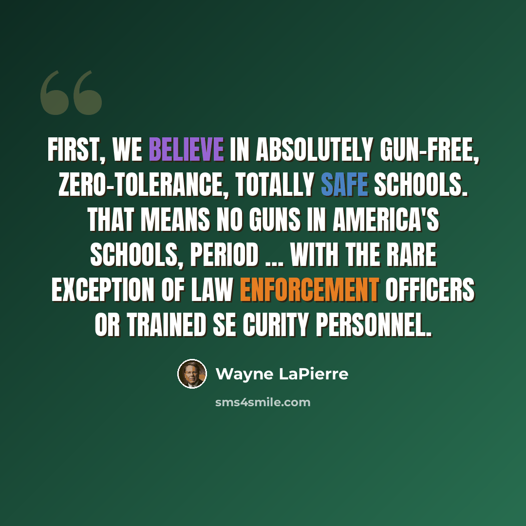 “First, we believe in absolutely gun-free, zero-tolerance, totally safe schools. That means no guns in America's schools, period ... with the rare exception of law enforcement officers or trained se curity personnel.” quote by Wayne LaPierre