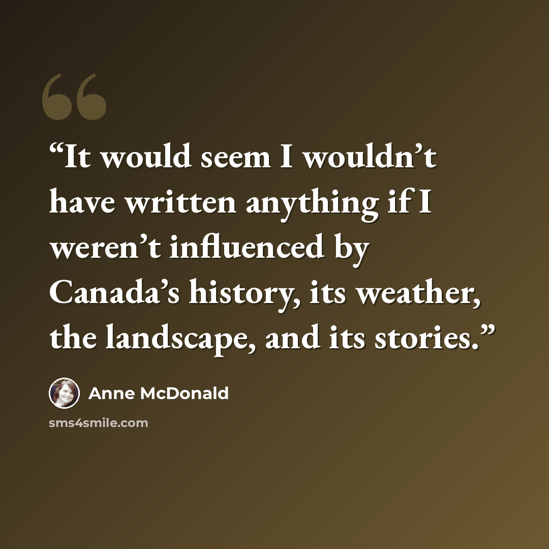 “It would seem I wouldn’t have written anything if I weren’t influenced by Canada’s history, its weather, the landscape, and its stories.” quote by Anne McDonald