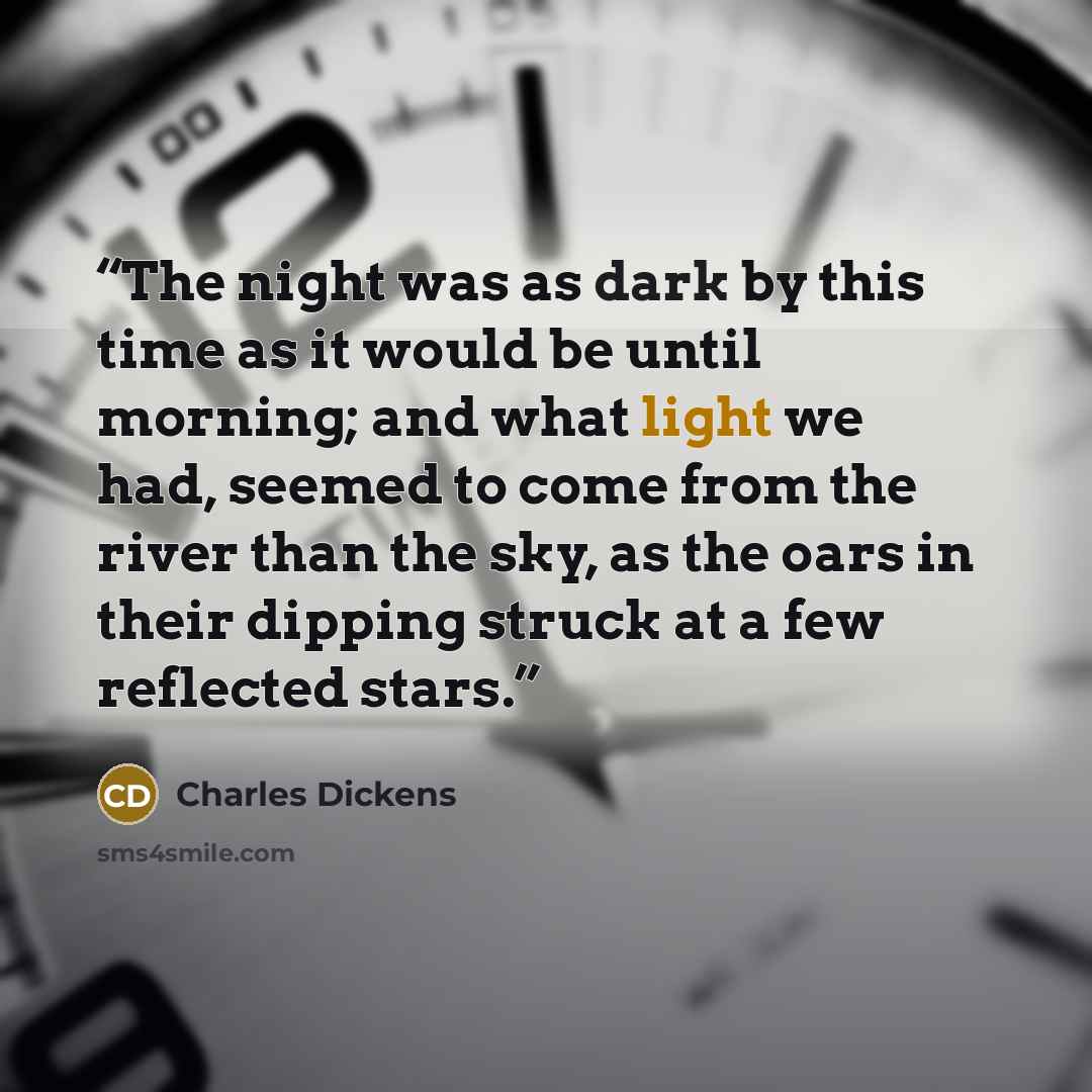 “The night was as dark by this time as it would be until morning; and what light we had, seemed to come from the river than the sky, as the oars in their dipping struck at a few reflected stars.” quote by Charles Dickens