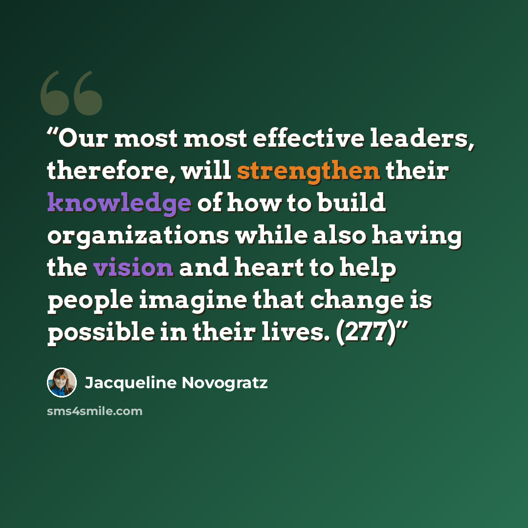 “Our most most effective leaders, therefore, will strengthen their knowledge of how to build organizations while also having the vision and heart to help people imagine that change is possible in their lives. (277)” quote by Jacqueline Novogratz