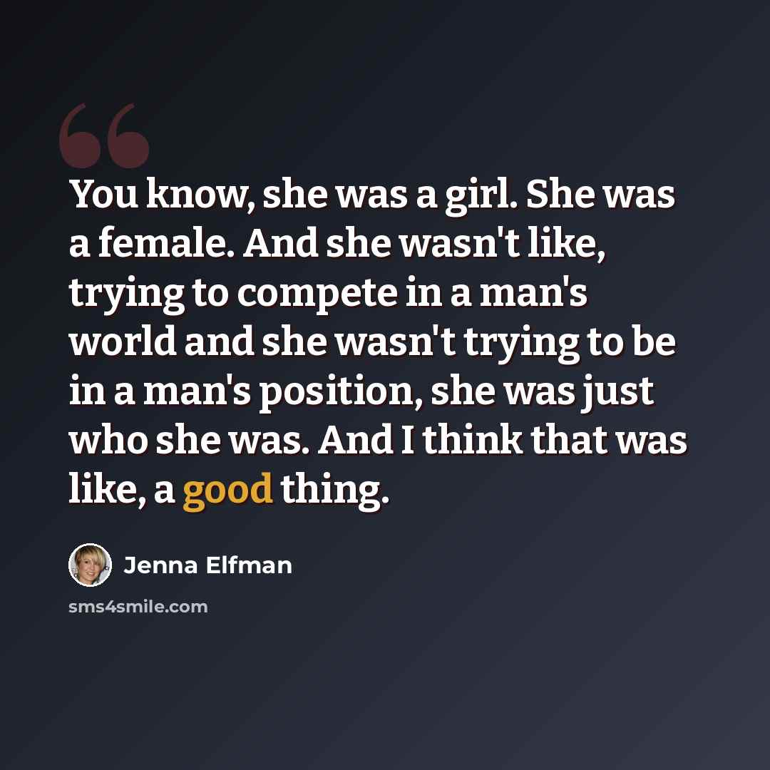 “You know, she was a girl. She was a female. And she wasn't like, trying to compete in a man's world and she wasn't trying to be in a man's position, she was just who she was. And I think that was like, a good thing.” quote by Jenna Elfman