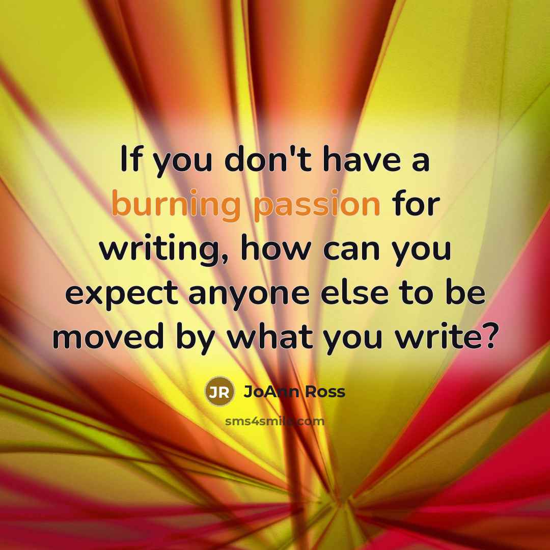 “If you don't have a burning passion for writing, how can you expect anyone else to be moved by what you write?” quote by JoAnn Ross