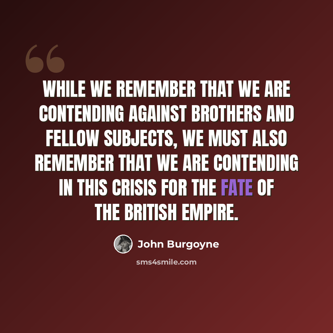 “While we remember that we are contending against brothers and fellow subjects, we must also remember that we are contending in this crisis for the fate of the British Empire.” quote by John Burgoyne