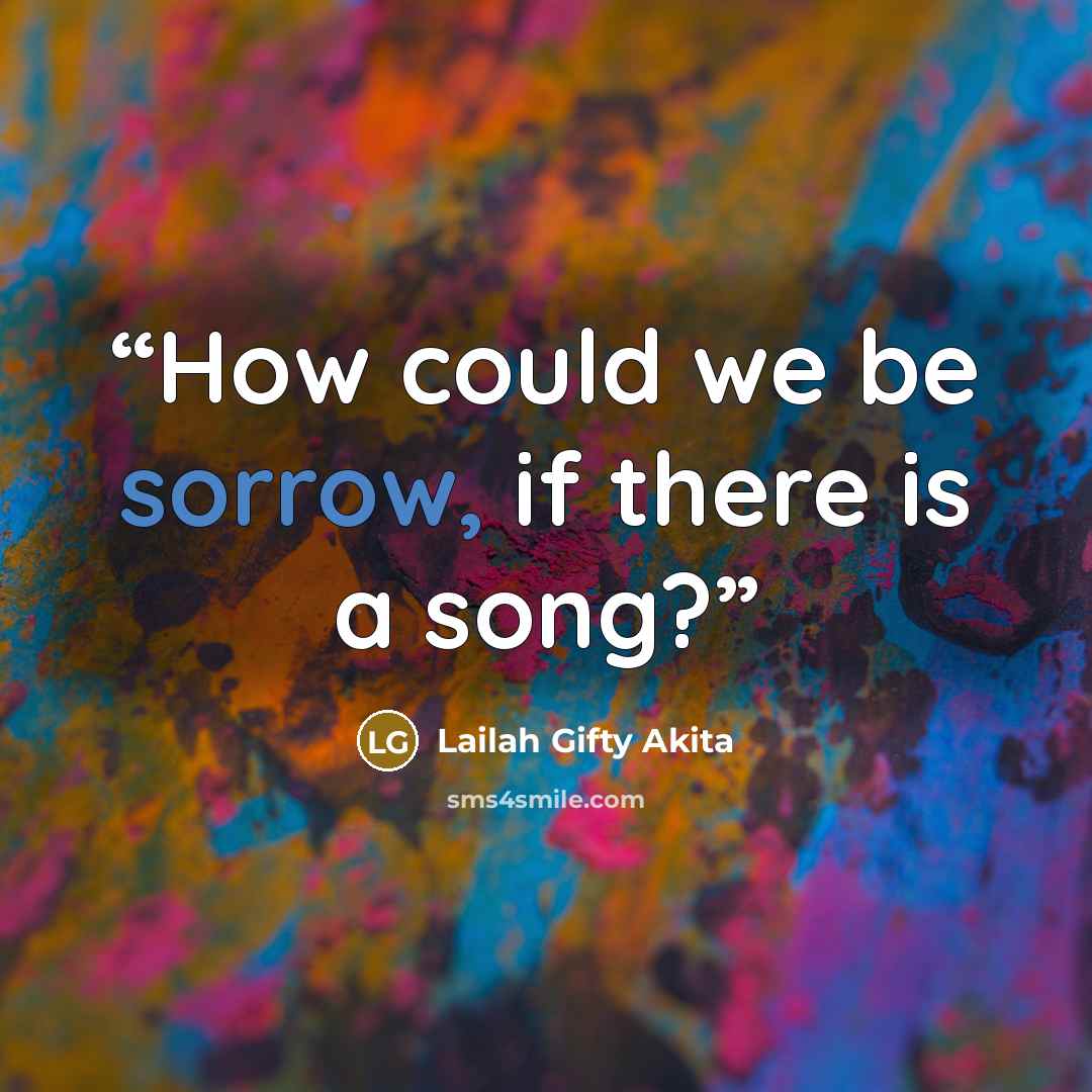 “How could we be sorrow, if there is a song?” quote by Lailah Gifty Akita