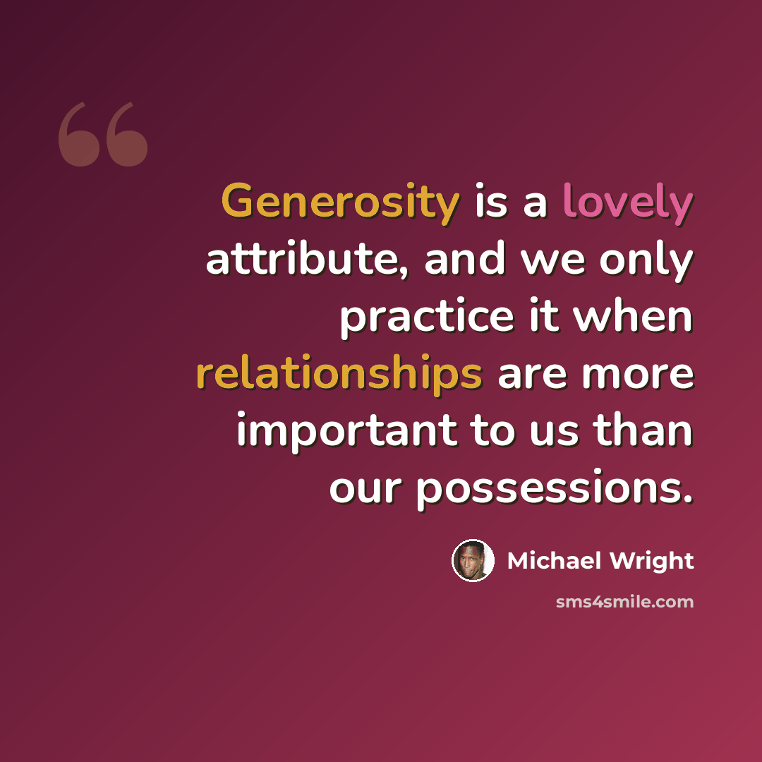 “Generosity is a lovely attribute, and we only practice it when relationships are more important to us than our possessions.” quote by Michael Wright
