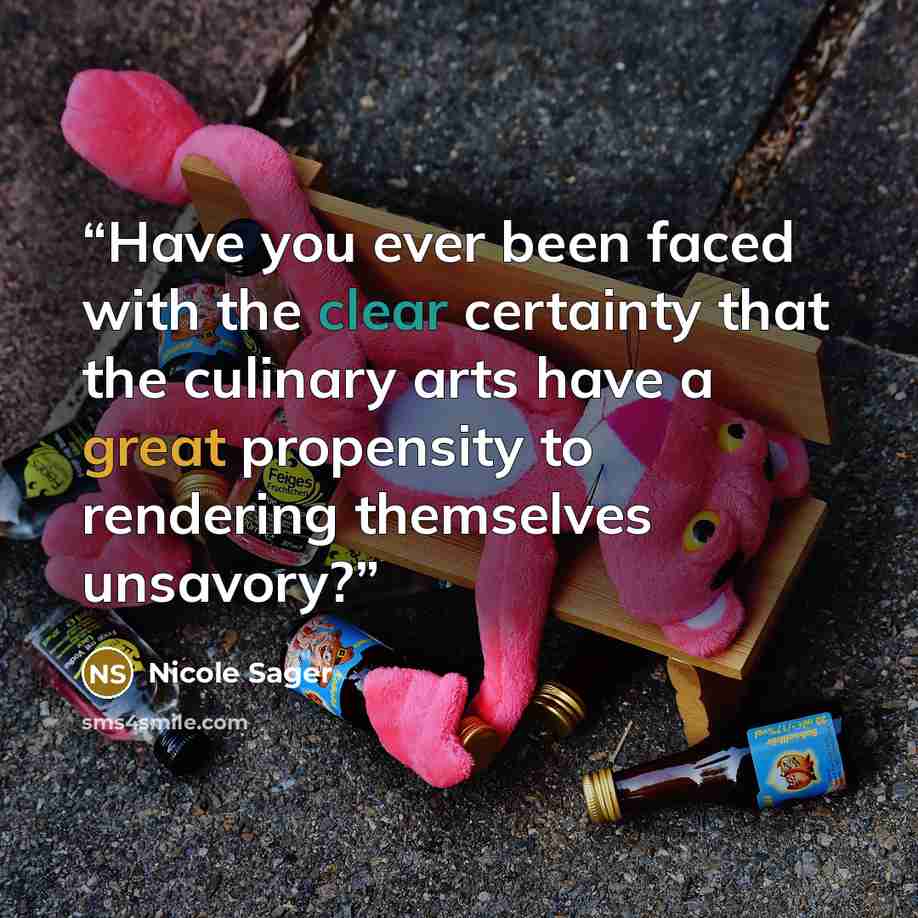 “Have you ever been faced with the clear certainty that the culinary arts have a great propensity to rendering themselves unsavory?” quote by Nicole Sager