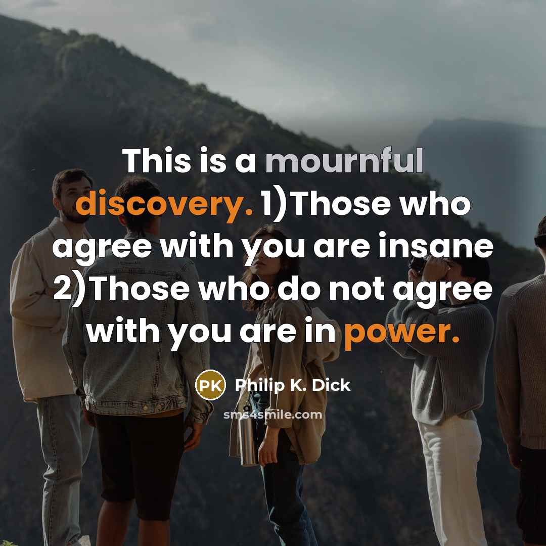 “This is a mournful discovery. 1)Those who agree with you are insane 2)Those who do not agree with you are in power.” quote by Philip K. Dick