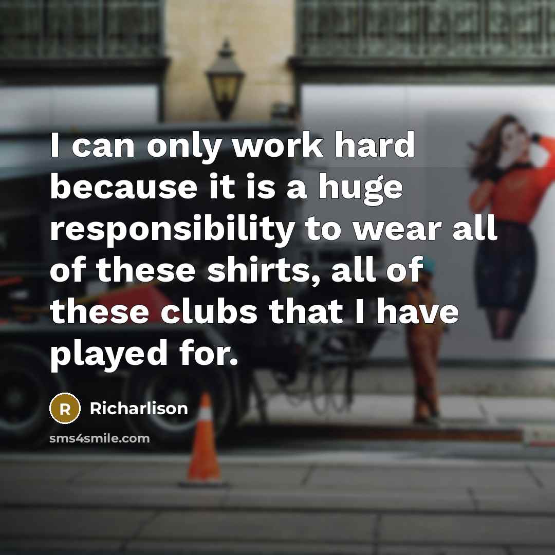“I can only work hard because it is a huge responsibility to wear all of these shirts, all of these clubs that I have played for.” quote by Richarlison