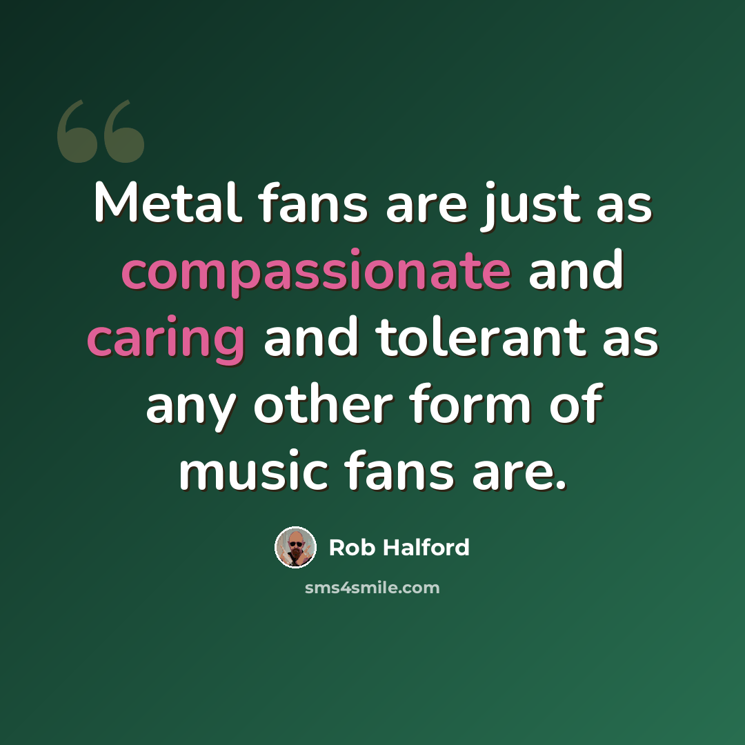 “Metal fans are just as compassionate and caring and tolerant as any other form of music fans are.” quote by Rob Halford