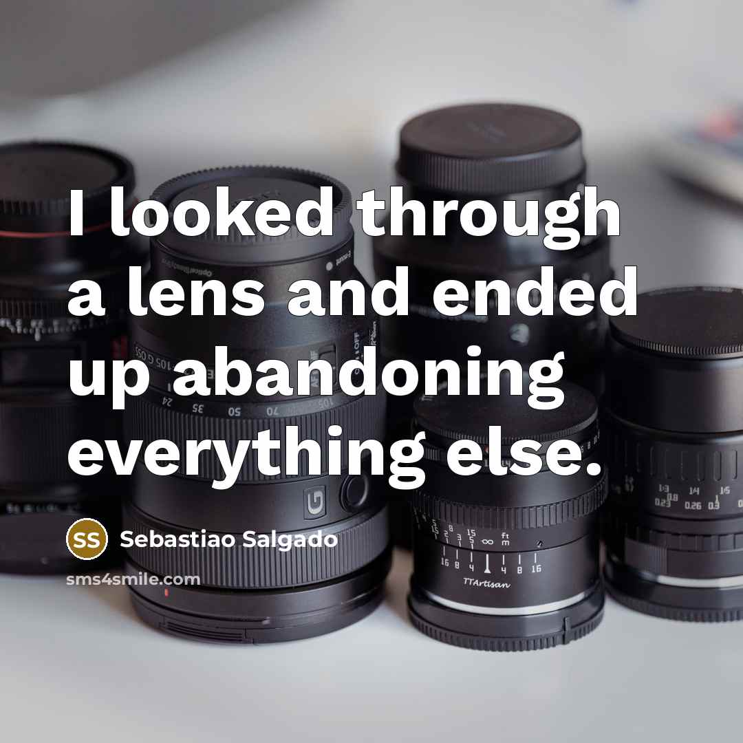 “I looked through a lens and ended up abandoning everything else.” quote by Sebastiao Salgado