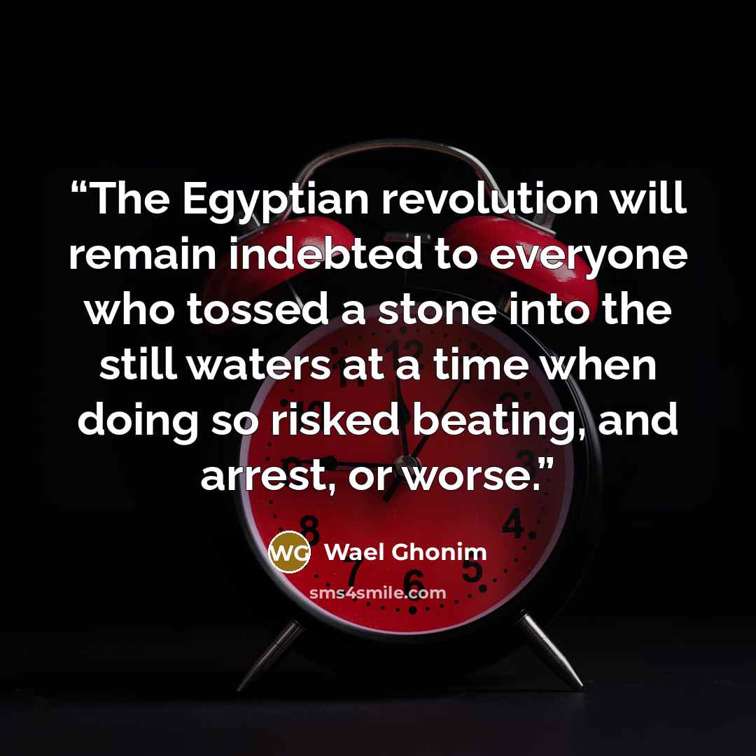 “The Egyptian revolution will remain indebted to everyone who tossed a stone into the still waters at a time when doing so risked beating, and arrest, or worse.” quote by Wael Ghonim